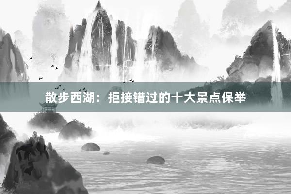 散步西湖：拒接错过的十大景点保举